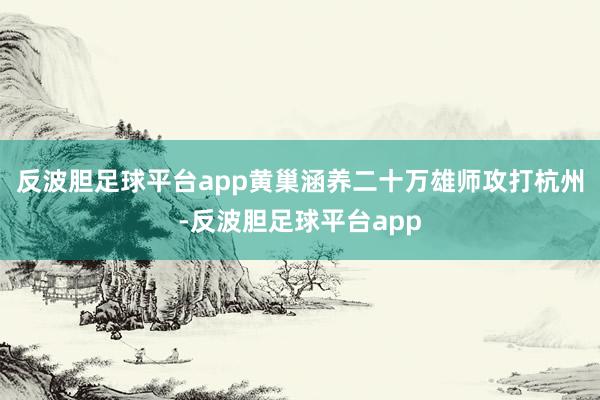 反波胆足球平台app黄巢涵养二十万雄师攻打杭州-反波胆足球平台app