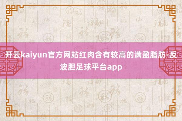 开云kaiyun官方网站红肉含有较高的满盈脂肪-反波胆足球平台app