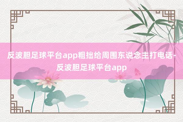反波胆足球平台app粗拙给周围东说念主打电话-反波胆足球平台app