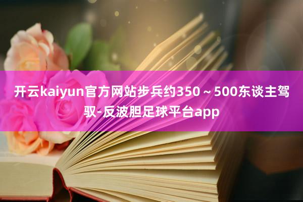 开云kaiyun官方网站步兵约350～500东谈主驾驭-反波胆足球平台app