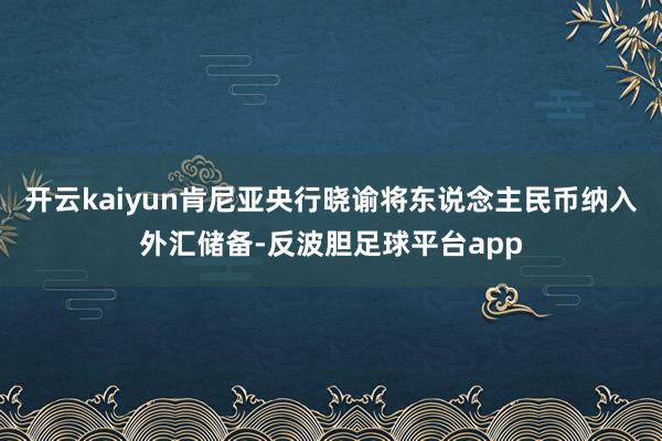 开云kaiyun肯尼亚央行晓谕将东说念主民币纳入外汇储备-反波胆足球平台app