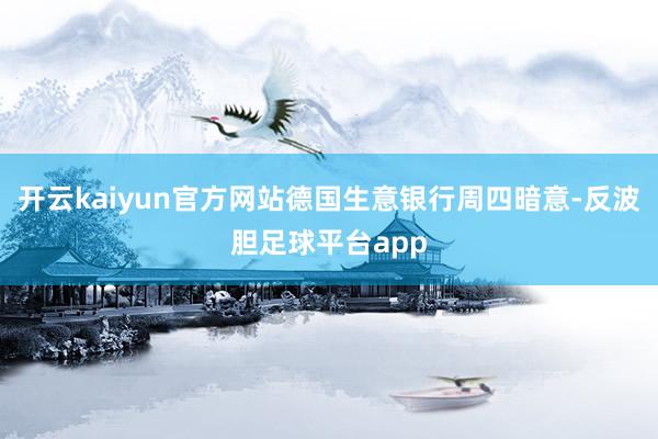 开云kaiyun官方网站德国生意银行周四暗意-反波胆足球平台app