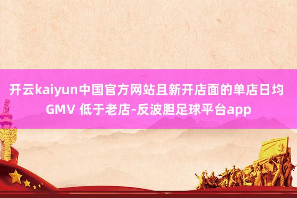 开云kaiyun中国官方网站且新开店面的单店日均 GMV 低于老店-反波胆足球平台app