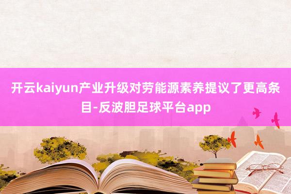 开云kaiyun产业升级对劳能源素养提议了更高条目-反波胆足球平台app