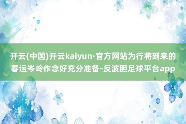 开云(中国)开云kaiyun·官方网站为行将到来的春运岑岭作念好充分准备-反波胆足球平台app