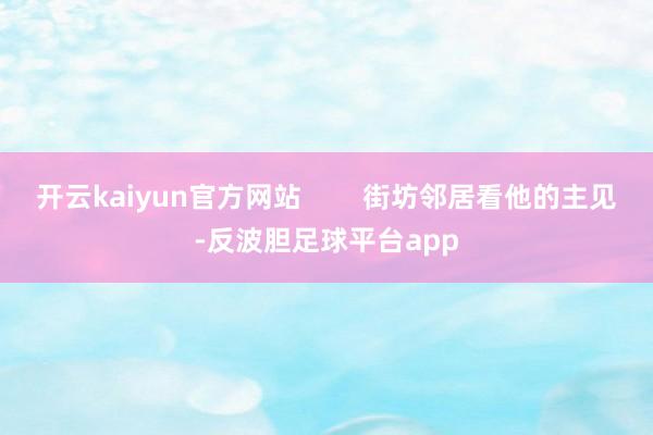 开云kaiyun官方网站        街坊邻居看他的主见-反波胆足球平台app
