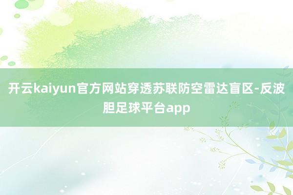 开云kaiyun官方网站穿透苏联防空雷达盲区-反波胆足球平台app