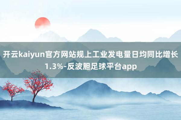 开云kaiyun官方网站规上工业发电量日均同比增长1.3%-反波胆足球平台app