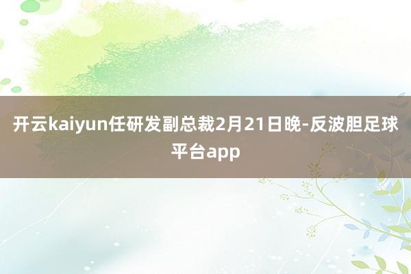 开云kaiyun任研发副总裁　　2月21日晚-反波胆足球平台app