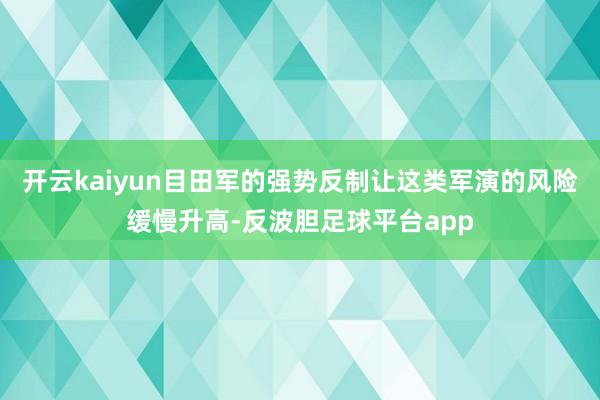开云kaiyun目田军的强势反制让这类军演的风险缓慢升高-反波胆足球平台app