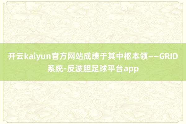 开云kaiyun官方网站成绩于其中枢本领——GRID系统-反波胆足球平台app