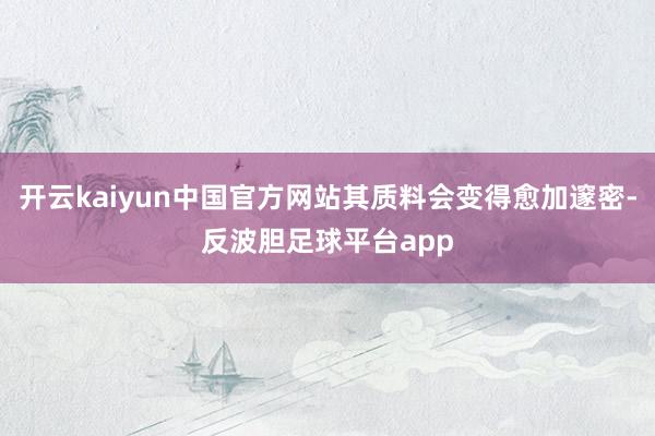 开云kaiyun中国官方网站其质料会变得愈加邃密-反波胆足球平台app