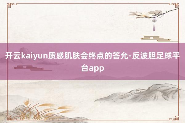 开云kaiyun质感肌肤会终点的答允-反波胆足球平台app