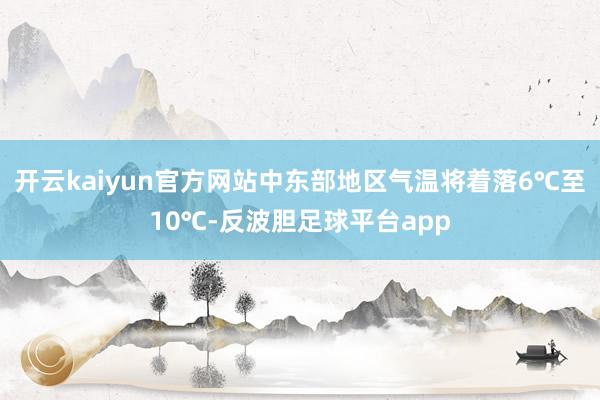 开云kaiyun官方网站中东部地区气温将着落6℃至10℃-反波胆足球平台app