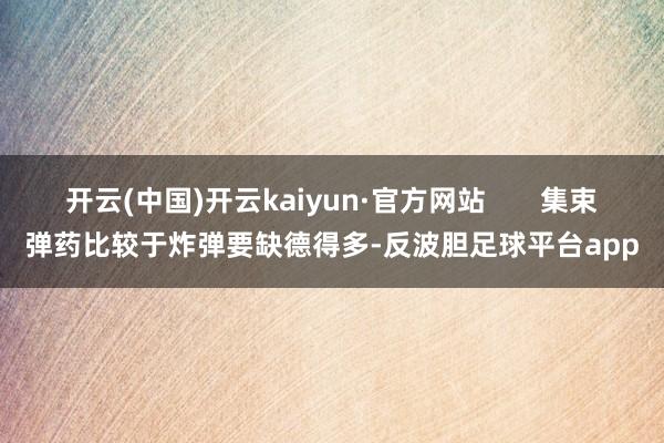 开云(中国)开云kaiyun·官方网站       集束弹药比较于炸弹要缺德得多-反波胆足球平台app