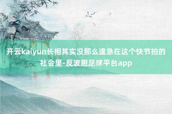 开云kaiyun长相其实没那么遑急在这个快节拍的社会里-反波胆足球平台app
