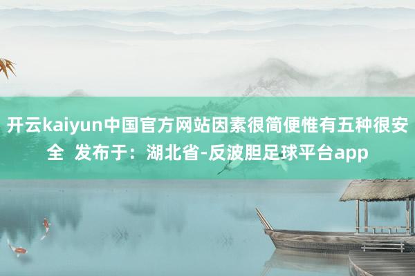 开云kaiyun中国官方网站因素很简便惟有五种很安全  发布于：湖北省-反波胆足球平台app