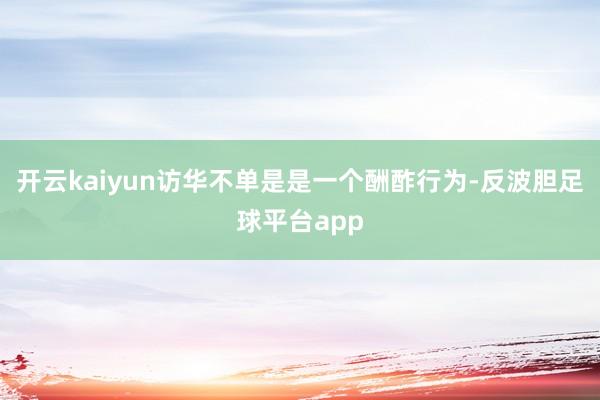 开云kaiyun访华不单是是一个酬酢行为-反波胆足球平台app