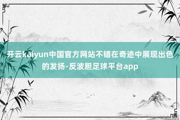 开云kaiyun中国官方网站不错在奇迹中展现出色的发扬-反波胆足球平台app