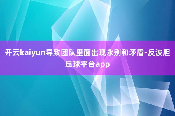 开云kaiyun导致团队里面出现永别和矛盾-反波胆足球平台app