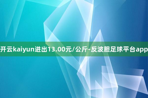 开云kaiyun进出13.00元/公斤-反波胆足球平台app