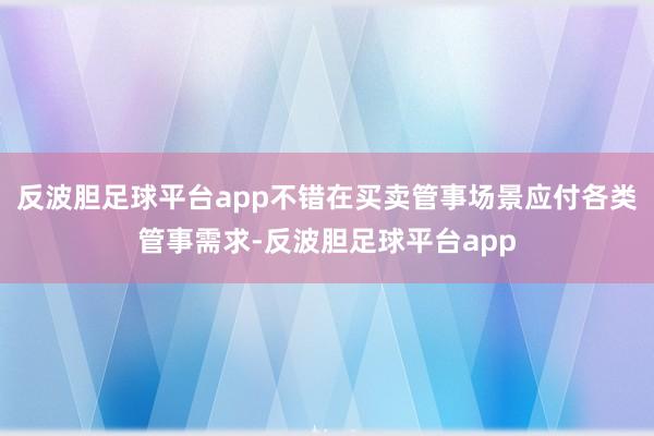 反波胆足球平台app不错在买卖管事场景应付各类管事需求-反波胆足球平台app
