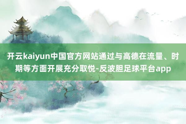 开云kaiyun中国官方网站通过与高德在流量、时期等方面开展充分取悦-反波胆足球平台app