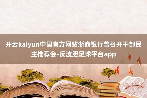 开云kaiyun中国官方网站浙商银行曾召开干部民主推荐会-反波胆足球平台app