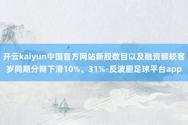 开云kaiyun中国官方网站新股数目以及融资额较客岁同期分辩下滑10%、31%-反波胆足球平台app