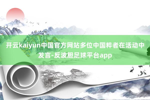 开云kaiyun中国官方网站多位中国粹者在活动中发言-反波胆足球平台app