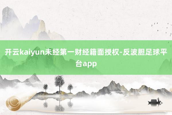 开云kaiyun未经第一财经籍面授权-反波胆足球平台app