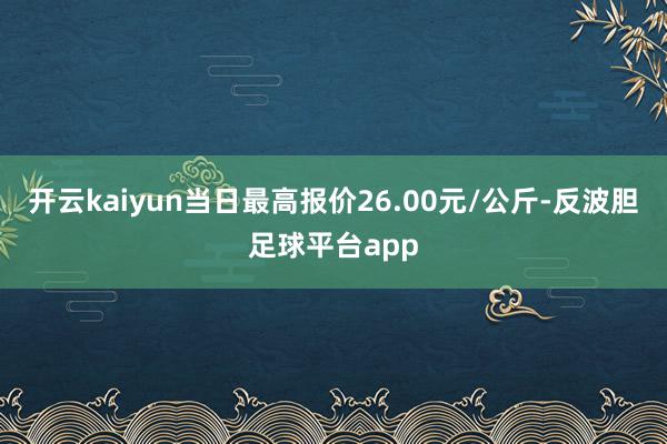 开云kaiyun当日最高报价26.00元/公斤-反波胆足球平台app