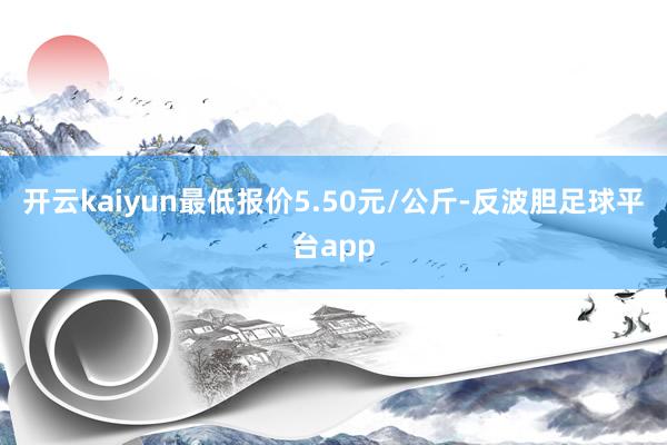 开云kaiyun最低报价5.50元/公斤-反波胆足球平台app