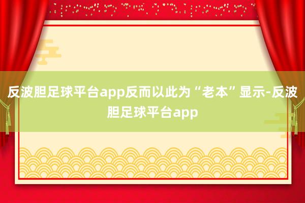 反波胆足球平台app反而以此为“老本”显示-反波胆足球平台app