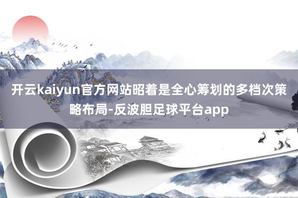 开云kaiyun官方网站昭着是全心筹划的多档次策略布局-反波胆足球平台app