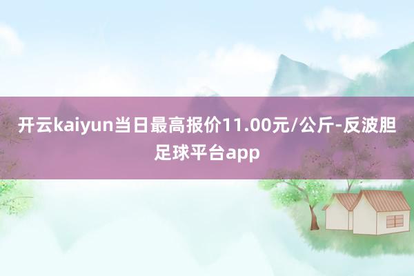 开云kaiyun当日最高报价11.00元/公斤-反波胆足球平台app
