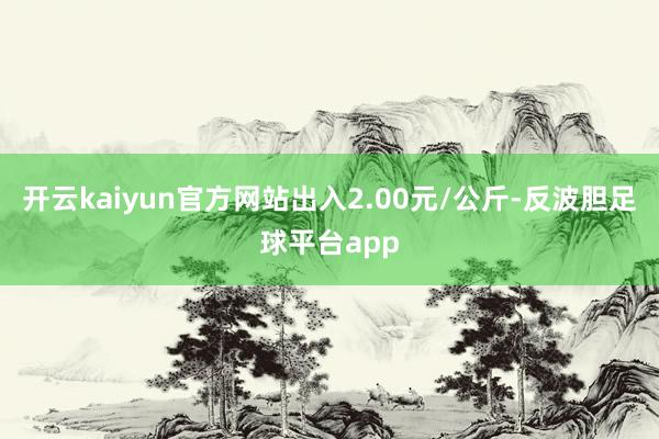 开云kaiyun官方网站出入2.00元/公斤-反波胆足球平台app
