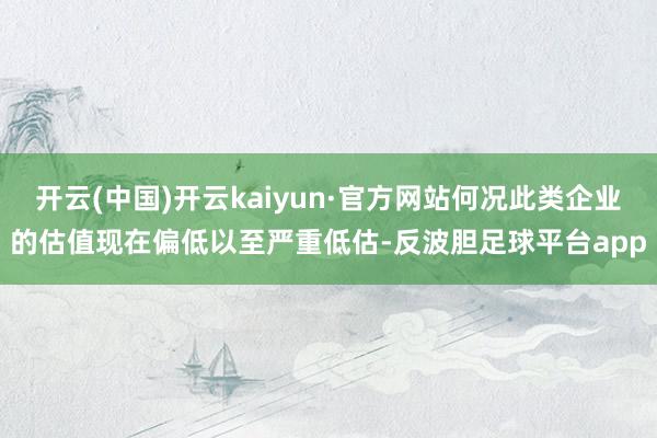 开云(中国)开云kaiyun·官方网站何况此类企业的估值现在偏低以至严重低估-反波胆足球平台app