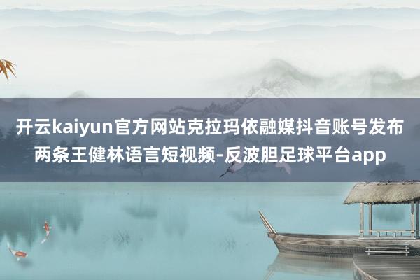 开云kaiyun官方网站克拉玛依融媒抖音账号发布两条王健林语言短视频-反波胆足球平台app