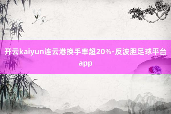 开云kaiyun连云港换手率超20%-反波胆足球平台app