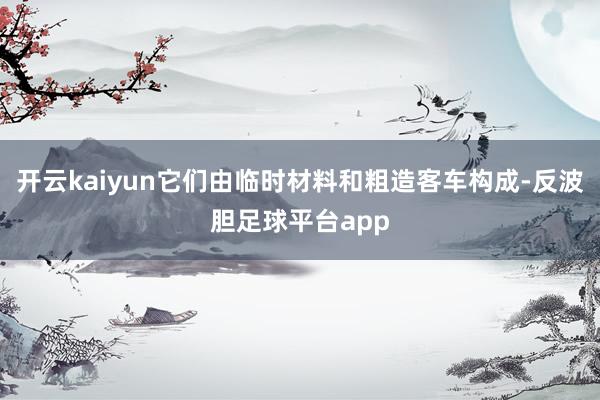 开云kaiyun它们由临时材料和粗造客车构成-反波胆足球平台app