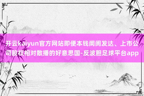 开云kaiyun官方网站即便本钱阛阓发达、上市公司股权相对散播的好意思国-反波胆足球平台app