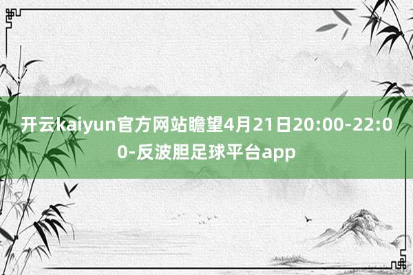 开云kaiyun官方网站瞻望4月21日20:00-22:00-反波胆足球平台app