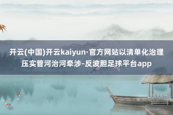 开云(中国)开云kaiyun·官方网站以清单化治理压实管河治河牵涉-反波胆足球平台app