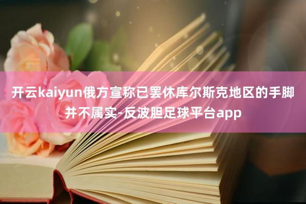 开云kaiyun俄方宣称已罢休库尔斯克地区的手脚并不属实-反波胆足球平台app