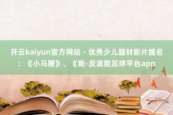 开云kaiyun官方网站 - 优秀少儿题材影片提名：《小马鞭》、《我-反波胆足球平台app