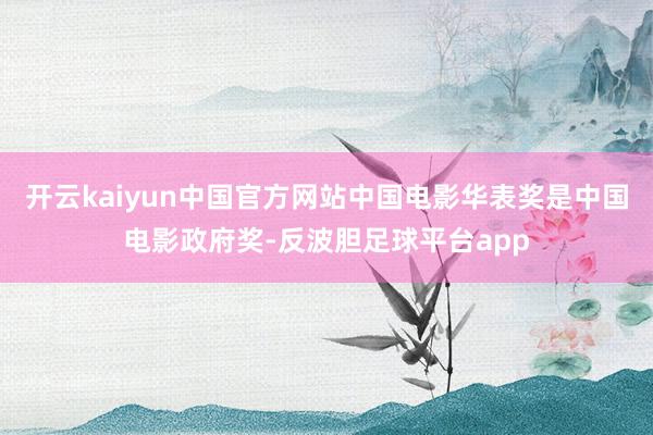 开云kaiyun中国官方网站中国电影华表奖是中国电影政府奖-反波胆足球平台app