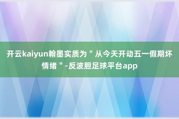 开云kaiyun翰墨实质为＂从今天开动五一假期坏情绪＂-反波胆足球平台app