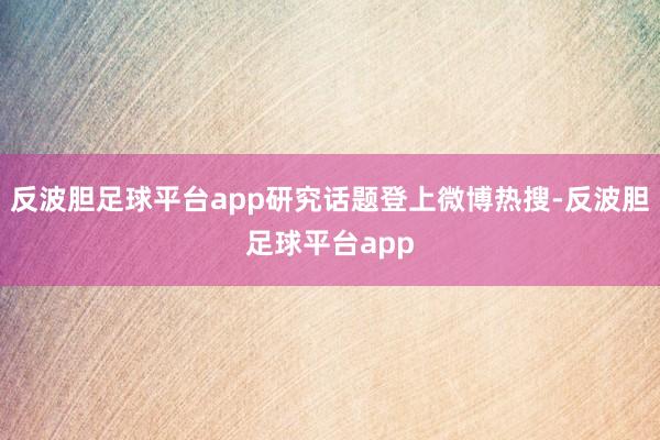 反波胆足球平台app研究话题登上微博热搜-反波胆足球平台app