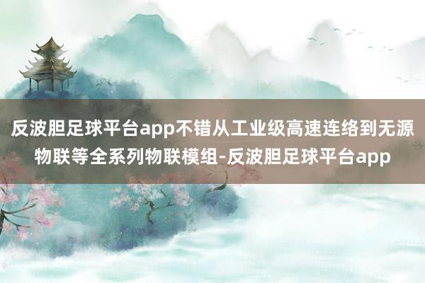 反波胆足球平台app不错从工业级高速连络到无源物联等全系列物联模组-反波胆足球平台app
